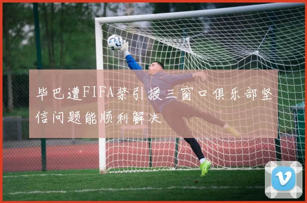 毕巴遭FIFA禁引援三窗口俱乐部坚信问题能顺利解决