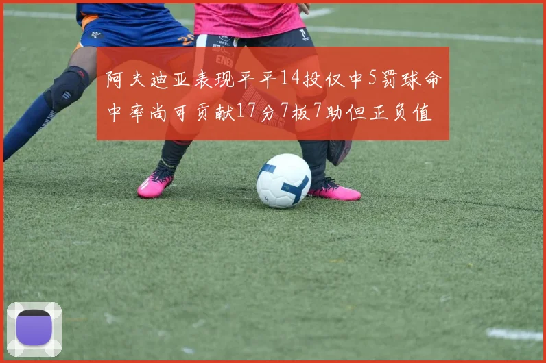 阿夫迪亚表现平平14投仅中5罚球命中率尚可贡献17分7板7助但正负值惨淡