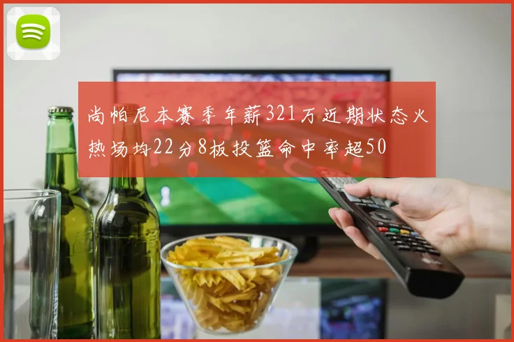 尚帕尼本赛季年薪321万近期状态火热场均22分8板投篮命中率超50