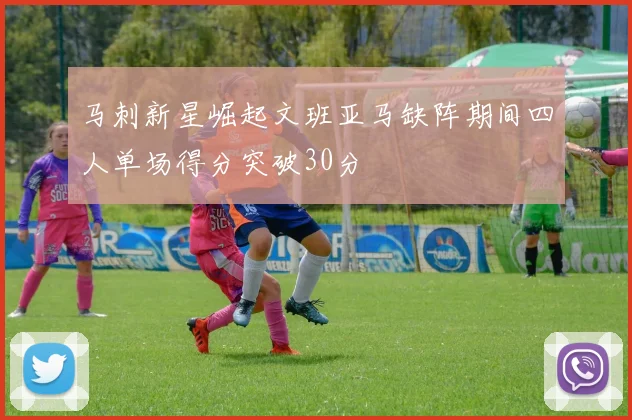 马刺新星崛起文班亚马缺阵期间四人单场得分突破30分