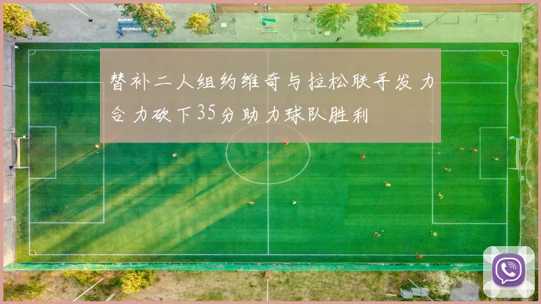 替补二人组约维奇与拉松联手发力合力砍下35分助力球队胜利