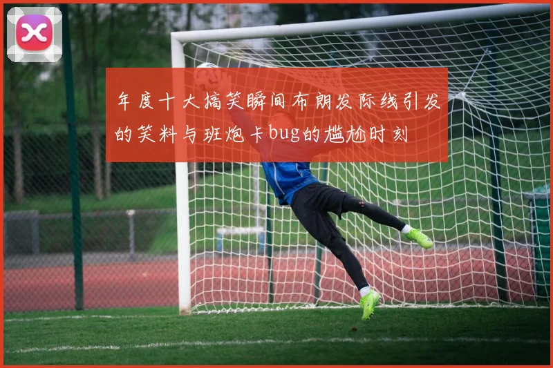 年度十大搞笑瞬间布朗发际线引发的笑料与班炮卡bug的尴尬时刻