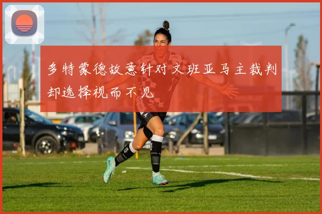 多特蒙德故意针对文班亚马主裁判却选择视而不见