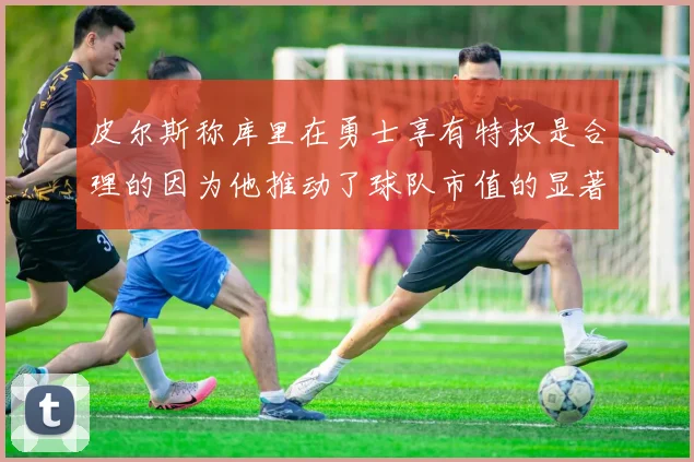 皮尔斯称库里在勇士享有特权是合理的因为他推动了球队市值的显著增长