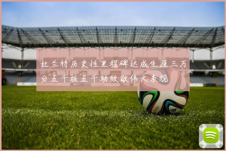 杜兰特历史性里程碑达成生涯三万分五千板五千助致敬伟大表现
