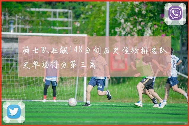骑士队狂飙148分创历史佳绩排名队史单场得分第三高