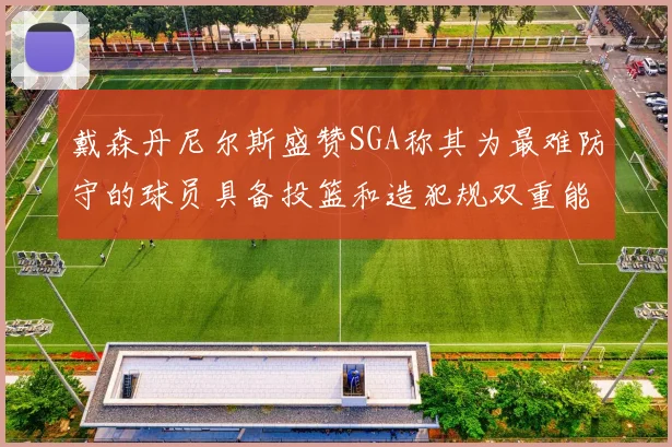 戴森丹尼尔斯盛赞SGA称其为最难防守的球员具备投篮和造犯规双重能力