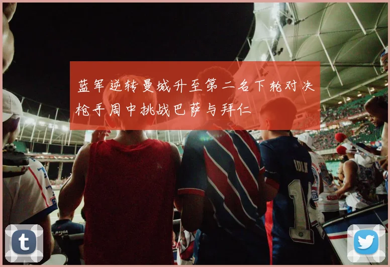 蓝军逆转曼城升至第二名下轮对决枪手周中挑战巴萨与拜仁