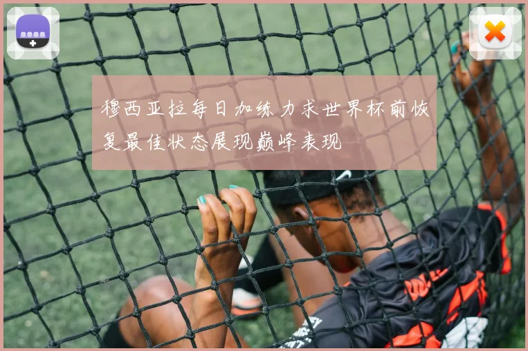 穆西亚拉每日加练力求世界杯前恢复最佳状态展现巅峰表现