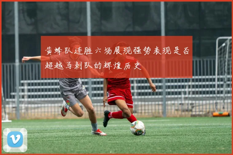 黄蜂队连胜六场展现强势表现是否超越马刺队的辉煌历史
