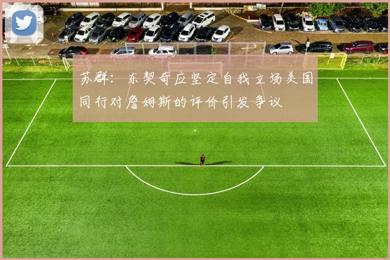 苏群：东契奇应坚定自我立场美国同行对詹姆斯的评价引发争议