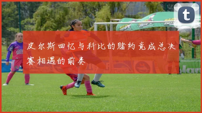 皮尔斯回忆与科比的赌约竟成总决赛相遇的前奏