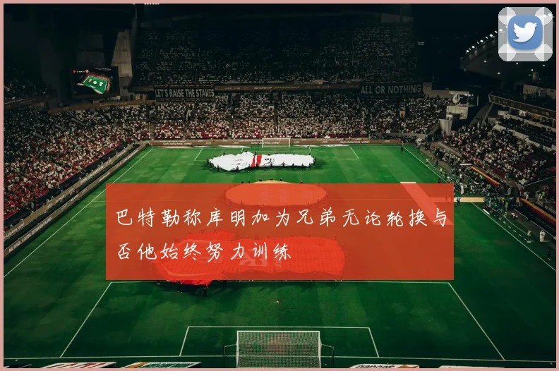 巴特勒称库明加为兄弟无论轮换与否他始终努力训练