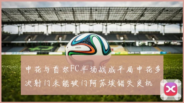 申花与首尔FC半场战成平局申花多次射门未能破门阿苏埃错失良机