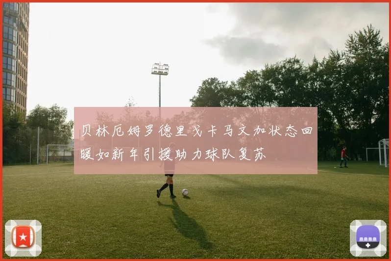 贝林厄姆罗德里戈卡马文加状态回暖如新年引援助力球队复苏