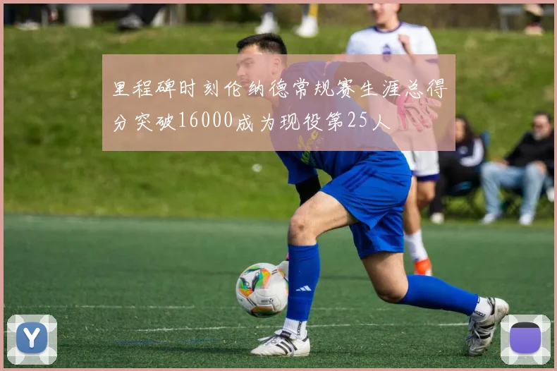 里程碑时刻伦纳德常规赛生涯总得分突破16000成为现役第25人