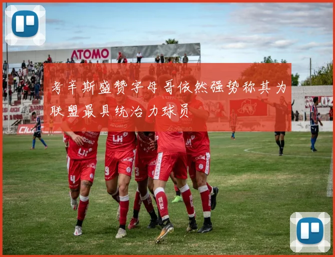 考辛斯盛赞字母哥依然强势称其为联盟最具统治力球员