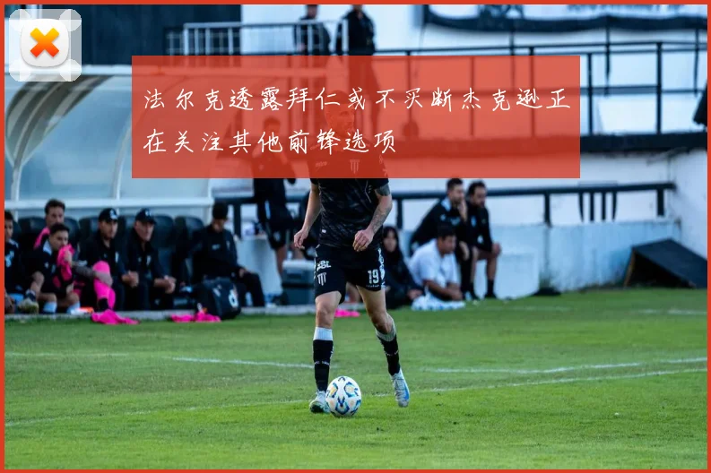 法尔克透露拜仁或不买断杰克逊正在关注其他前锋选项