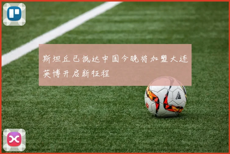 斯坦丘已抵达中国今晚将加盟大连英博开启新征程