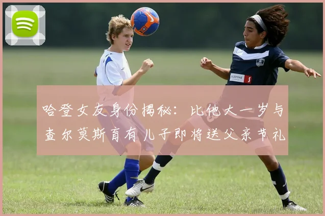 哈登女友身份揭秘：比他大一岁与查尔莫斯育有儿子即将送父亲节礼物