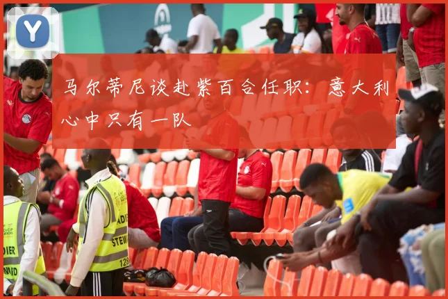 马尔蒂尼谈赴紫百合任职：意大利心中只有一队